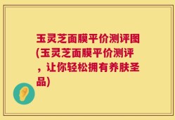 玉灵芝面膜平价测评图(玉灵芝面膜平价测评，让你轻松拥有养肤圣品)