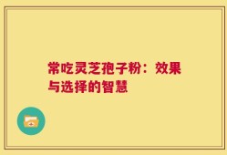 常吃灵芝孢子粉：效果与选择的智慧