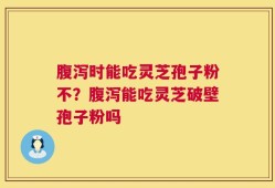 腹泻时能吃灵芝孢子粉不？腹泻能吃灵芝破壁孢子粉吗