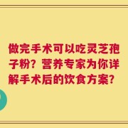 做完手术可以吃灵芝孢子粉？营养专家为你详解手术后的饮食方案？
