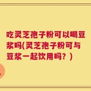 吃灵芝孢子粉可以喝豆浆吗(灵芝孢子粉可与豆浆一起饮用吗？)