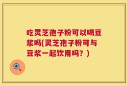 吃灵芝孢子粉可以喝豆浆吗(灵芝孢子粉可与豆浆一起饮用吗？)