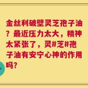 金丝利破壁灵芝孢子油？最近压力太大，精神太紧张了，灵#芝#孢子油有安宁心神的作用吗？