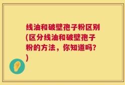 线油和破壁孢子粉区别(区分线油和破壁孢子粉的方法，你知道吗？)