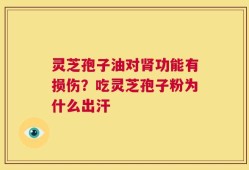 灵芝孢子油对肾功能有损伤？吃灵芝孢子粉为什么出汗