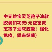 中元益宝灵芝孢子油软胶囊的功效(元益宝灵芝孢子油软胶囊：强化免疫，促进健康)