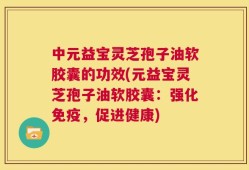 中元益宝灵芝孢子油软胶囊的功效(元益宝灵芝孢子油软胶囊：强化免疫，促进健康)