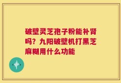 破壁灵芝孢子粉能补肾吗？九阳破壁机打黑芝麻糊用什么功能