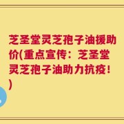 芝圣堂灵芝孢子油援助价(重点宣传：芝圣堂灵芝孢子油助力抗疫！)