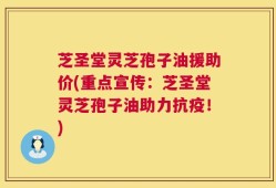 芝圣堂灵芝孢子油援助价(重点宣传：芝圣堂灵芝孢子油助力抗疫！)