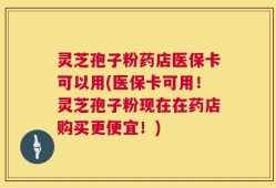 灵芝孢子粉药店医保卡可以用(医保卡可用！灵芝孢子粉现在在药店购买更便宜！)