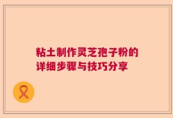 粘土制作灵芝孢子粉的详细步骤与技巧分享