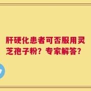 肝硬化患者可否服用灵芝孢子粉？专家解答？
