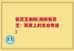 张灵芝南阳(南阳张灵芝：草原上的生命奇迹)