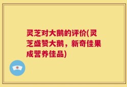 灵芝对大鹅的评价(灵芝盛赞大鹅，新奇佳果成营养佳品)
