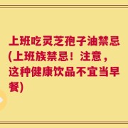 上班吃灵芝孢子油禁忌(上班族禁忌！注意，这种健康饮品不宜当早餐)