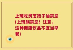 上班吃灵芝孢子油禁忌(上班族禁忌！注意，这种健康饮品不宜当早餐)