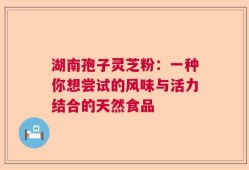 湖南孢子灵芝粉：一种你想尝试的风味与活力结合的天然食品