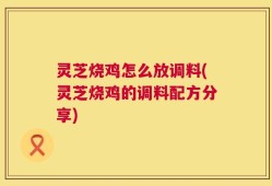 灵芝烧鸡怎么放调料(灵芝烧鸡的调料配方分享)