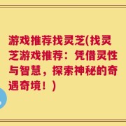 游戏推荐找灵芝(找灵芝游戏推荐：凭借灵性与智慧，探索神秘的奇遇奇境！)