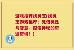 游戏推荐找灵芝(找灵芝游戏推荐：凭借灵性与智慧，探索神秘的奇遇奇境！)