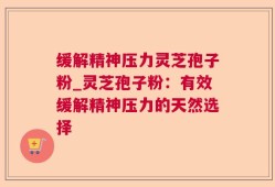 缓解精神压力灵芝孢子粉_灵芝孢子粉：有效缓解精神压力的天然选择