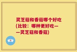 灵芝菇和香菇哪个好吃(比较：哪种更好吃——灵芝菇和香菇)