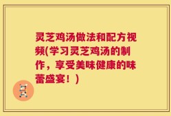 灵芝鸡汤做法和配方视频(学习灵芝鸡汤的制作，享受美味健康的味蕾盛宴！)