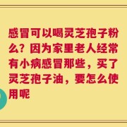 感冒可以喝灵芝孢子粉么？因为家里老人经常有小病感冒那些，买了灵芝孢子油，要怎么使用呢