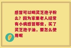 感冒可以喝灵芝孢子粉么？因为家里老人经常有小病感冒那些，买了灵芝孢子油，要怎么使用呢