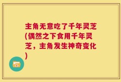 主角无意吃了千年灵芝(偶然之下食用千年灵芝，主角发生神奇变化)