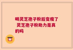 喝灵芝孢子粉后变瘦了 灵芝孢子粉助力是真的吗