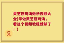灵芝菇鸡汤做法视频大全(学做灵芝菇鸡汤，看这个视频教程就够了！)