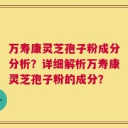 万寿康灵芝孢子粉成分分析？详细解析万寿康灵芝孢子粉的成分？