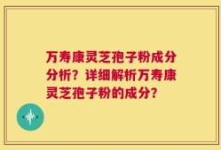 万寿康灵芝孢子粉成分分析？详细解析万寿康灵芝孢子粉的成分？