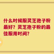 什么时候服灵芝孢子粉最好？灵芝孢子粉的最佳服用时间？