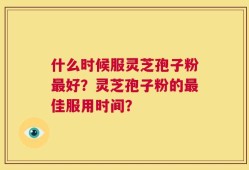 什么时候服灵芝孢子粉最好？灵芝孢子粉的最佳服用时间？