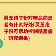 灵芝孢子粉对糖尿病患者有什么好处(灵芝孢子粉可帮助控制糖尿病：研究结果)