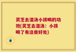 灵芝去湿汤小孩喝的功效(灵芝去湿汤：小孩喝了有这些好处)
