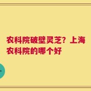 农科院破壁灵芝？上海农科院的哪个好