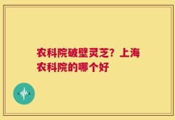 农科院破壁灵芝？上海农科院的哪个好