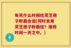 每天什么时候吃灵芝孢子粉最合适(何时食用灵芝孢子粉最佳？推荐时间一天之中。)