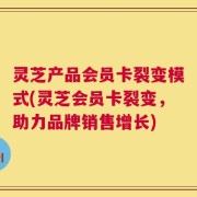灵芝产品会员卡裂变模式(灵芝会员卡裂变，助力品牌销售增长)