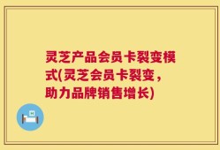 灵芝产品会员卡裂变模式(灵芝会员卡裂变，助力品牌销售增长)