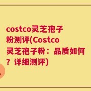 costco灵芝孢子粉测评(Costco灵芝孢子粉：品质如何？详细测评)