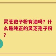 灵芝孢子粉有油吗？什么是纯正的灵芝孢子粉？