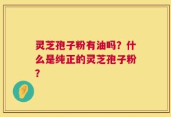 灵芝孢子粉有油吗？什么是纯正的灵芝孢子粉？