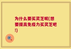 为什么要买灵芝呢(想要提高免疫力买灵芝吧!)