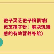 孢子灵芝孢子粉很饿(灵芝孢子粉：解决饥饿感的有效营养补给)