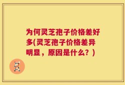为何灵芝孢子价格差好多(灵芝孢子价格差异明显，原因是什么？)